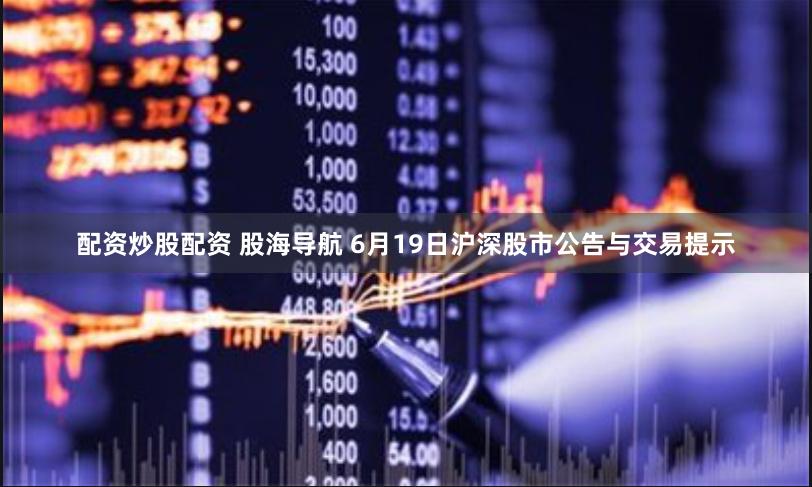 配资炒股配资 股海导航 6月19日沪深股市公告与交易提示