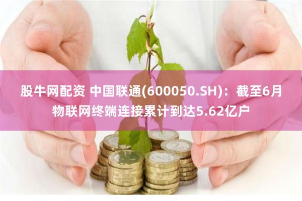 股牛网配资 中国联通(600050.SH)：截至6月物联网终端连接累计到达5.62亿户