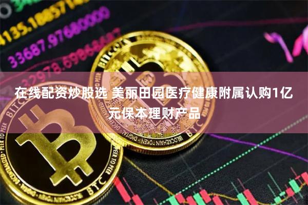 在线配资炒股选 美丽田园医疗健康附属认购1亿元保本理财产品