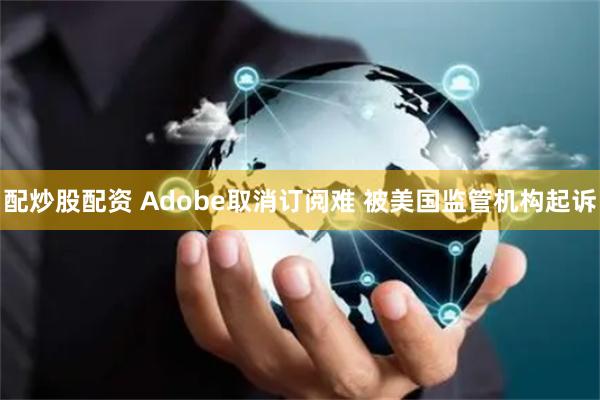 配炒股配资 Adobe取消订阅难 被美国监管机构起诉
