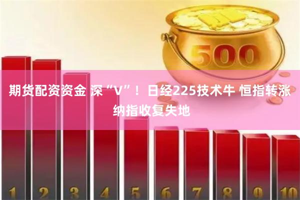 期货配资资金 深“V”！日经225技术牛 恒指转涨 纳指收复失地