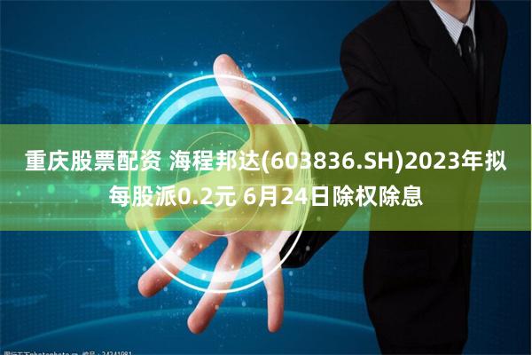 重庆股票配资 海程邦达(603836.SH)2023年拟每股派0.2元 6月24日除权除息