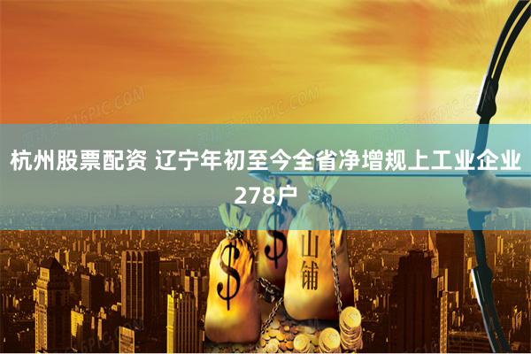 杭州股票配资 辽宁年初至今全省净增规上工业企业278户