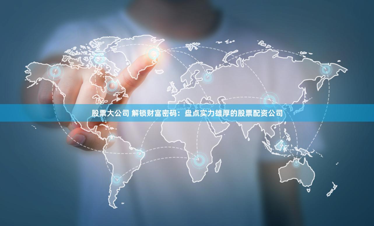 股票大公司 解锁财富密码：盘点实力雄厚的股票配资公司