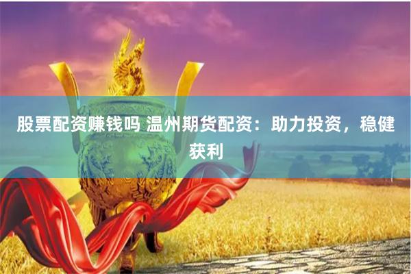 股票配资赚钱吗 温州期货配资：助力投资，稳健获利