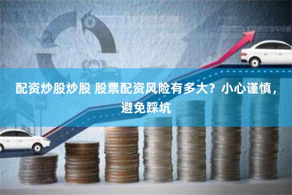 配资炒股炒股 股票配资风险有多大？小心谨慎，避免踩坑