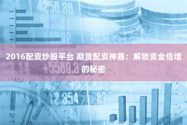 2016配资炒股平台 期货配资神器：解锁资金倍增的秘密