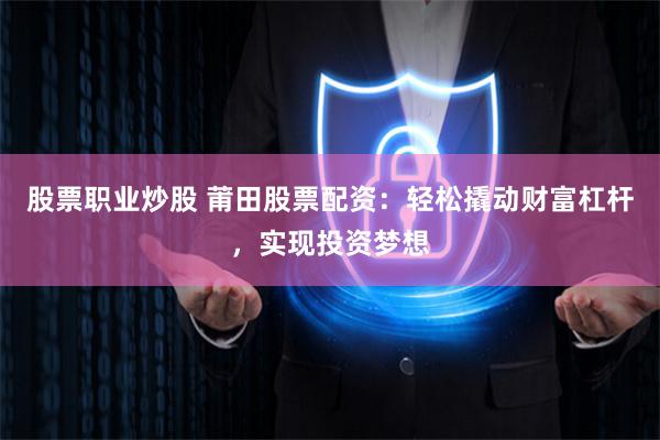 股票职业炒股 莆田股票配资：轻松撬动财富杠杆，实现投资梦想