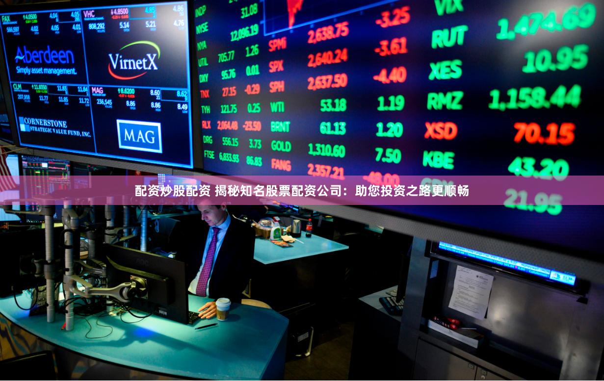 配资炒股配资 揭秘知名股票配资公司：助您投资之路更顺畅