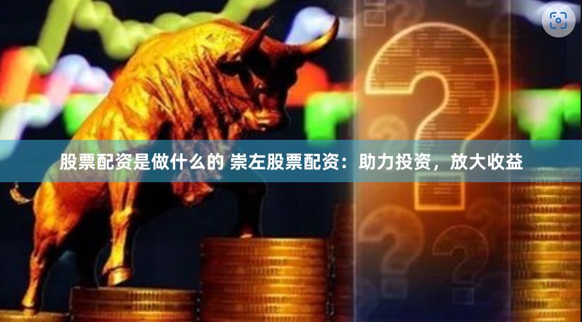 股票配资是做什么的 崇左股票配资：助力投资，放大收益