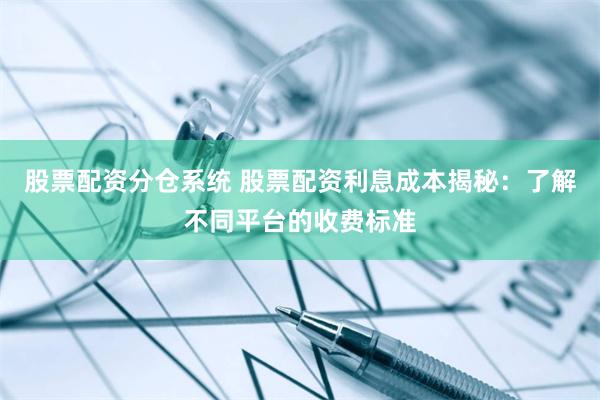 股票配资分仓系统 股票配资利息成本揭秘：了解不同平台的收费标准