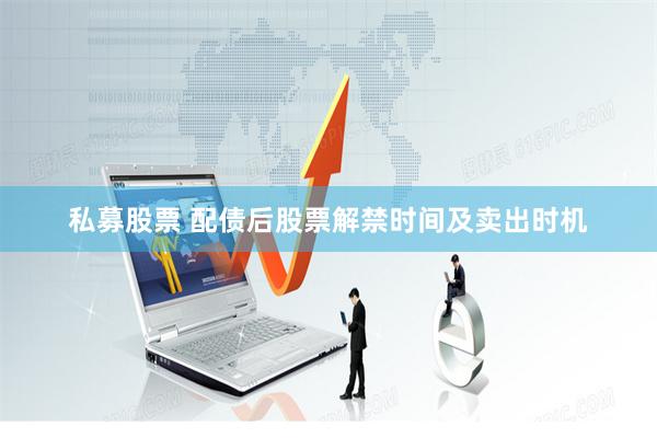 私募股票 配债后股票解禁时间及卖出时机