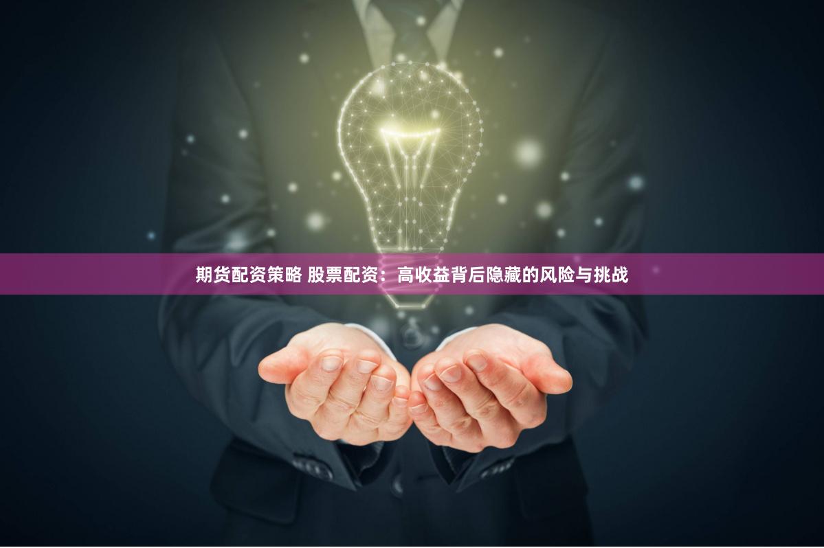 期货配资策略 股票配资：高收益背后隐藏的风险与挑战