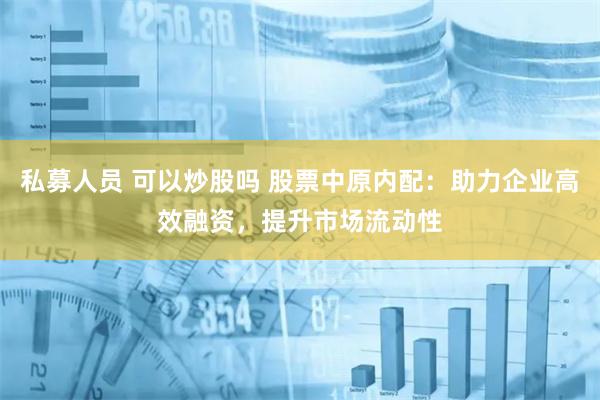 私募人员 可以炒股吗 股票中原内配：助力企业高效融资，提升市场流动性