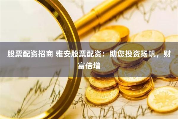 股票配资招商 雅安股票配资：助您投资扬帆，财富倍增