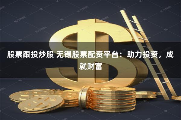 股票跟投炒股 无锡股票配资平台：助力投资，成就财富