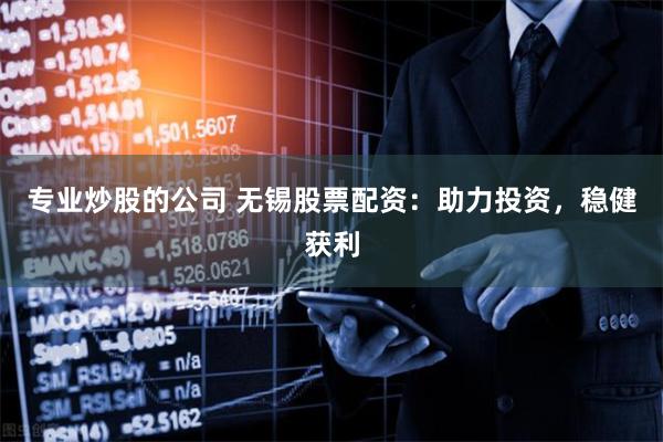 专业炒股的公司 无锡股票配资：助力投资，稳健获利