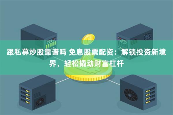 跟私募炒股靠谱吗 免息股票配资：解锁投资新境界，轻松撬动财富杠杆