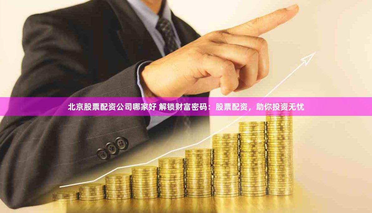 北京股票配资公司哪家好 解锁财富密码：股票配资，助你投资无忧