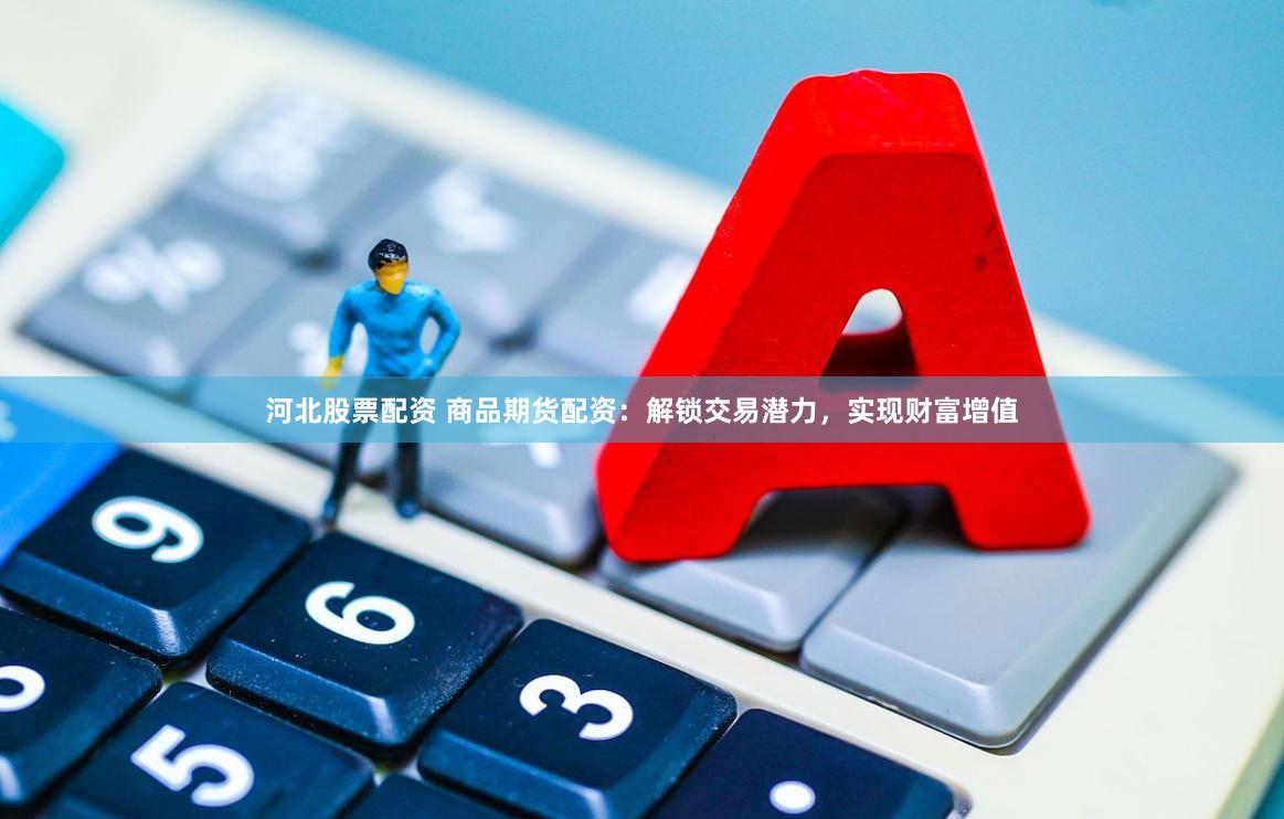 河北股票配资 商品期货配资：解锁交易潜力，实现财富增值