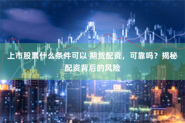 上市股票什么条件可以 期货配资，可靠吗？揭秘配资背后的风险