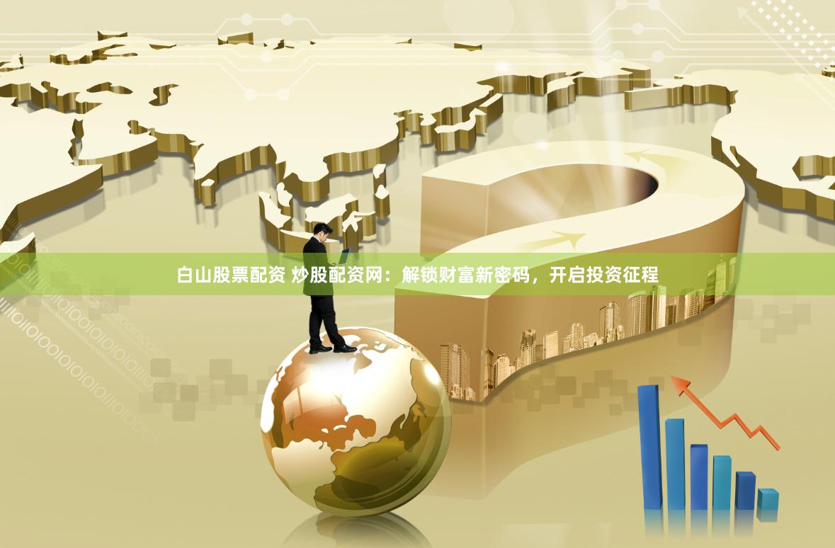 白山股票配资 炒股配资网：解锁财富新密码，开启投资征程