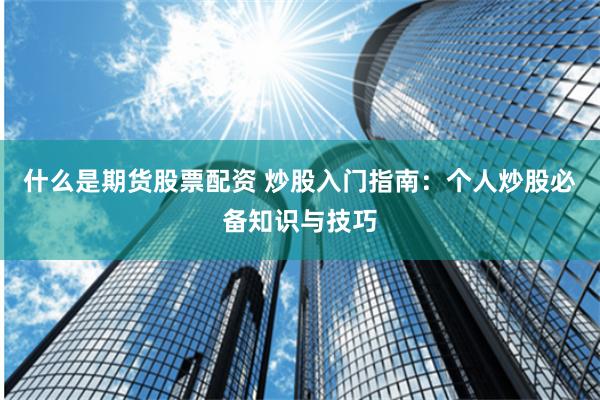 什么是期货股票配资 炒股入门指南：个人炒股必备知识与技巧