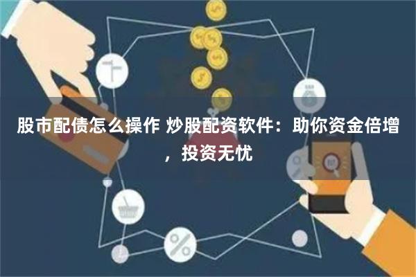 股市配债怎么操作 炒股配资软件：助你资金倍增，投资无忧