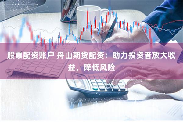 股票配资账户 舟山期货配资：助力投资者放大收益，降低风险
