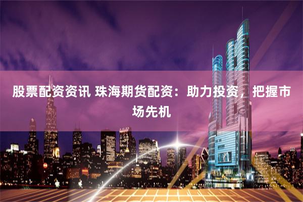 股票配资资讯 珠海期货配资：助力投资，把握市场先机