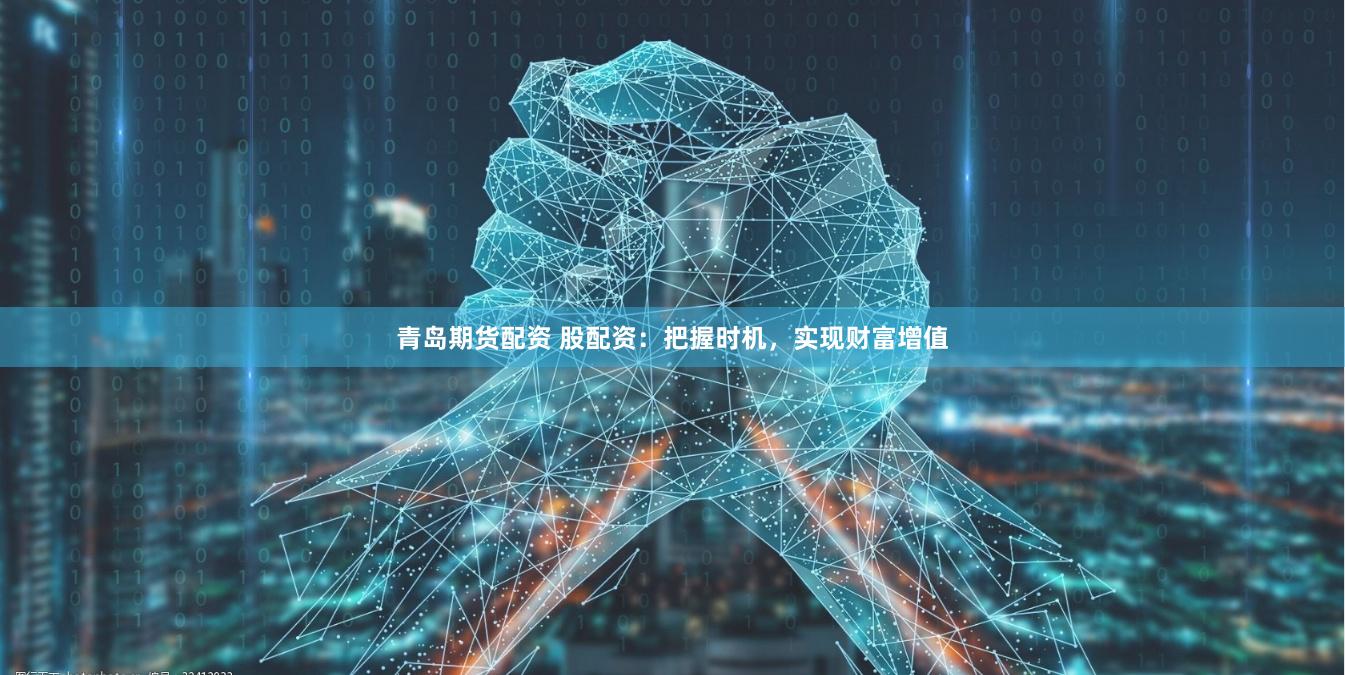 青岛期货配资 股配资：把握时机，实现财富增值