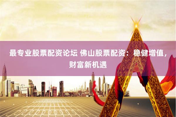 最专业股票配资论坛 佛山股票配资：稳健增值，财富新机遇
