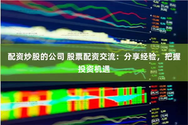 配资炒股的公司 股票配资交流：分享经验，把握投资机遇