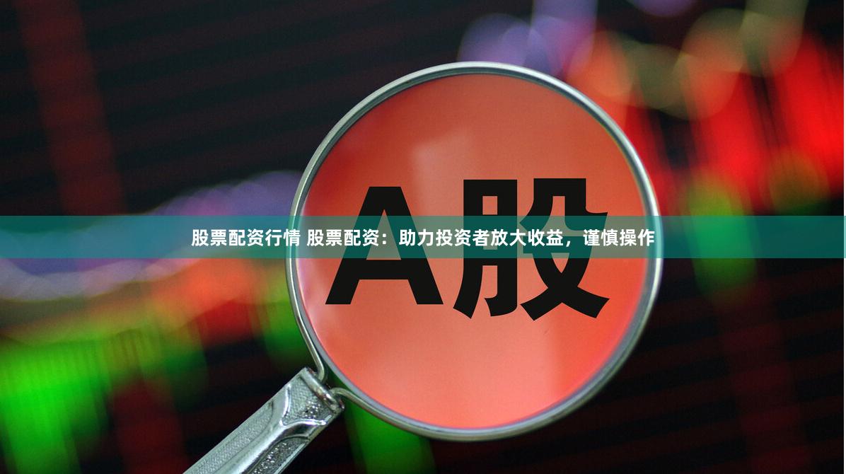 股票配资行情 股票配资：助力投资者放大收益，谨慎操作
