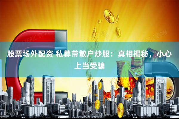 股票场外配资 私募带散户炒股：真相揭秘，小心上当受骗