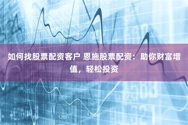 如何找股票配资客户 恩施股票配资：助你财富增值，轻松投资