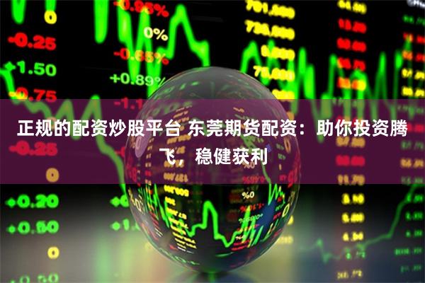 正规的配资炒股平台 东莞期货配资：助你投资腾飞，稳健获利