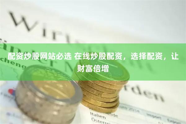 配资炒股网站必选 在线炒股配资，选择配资，让财富倍增