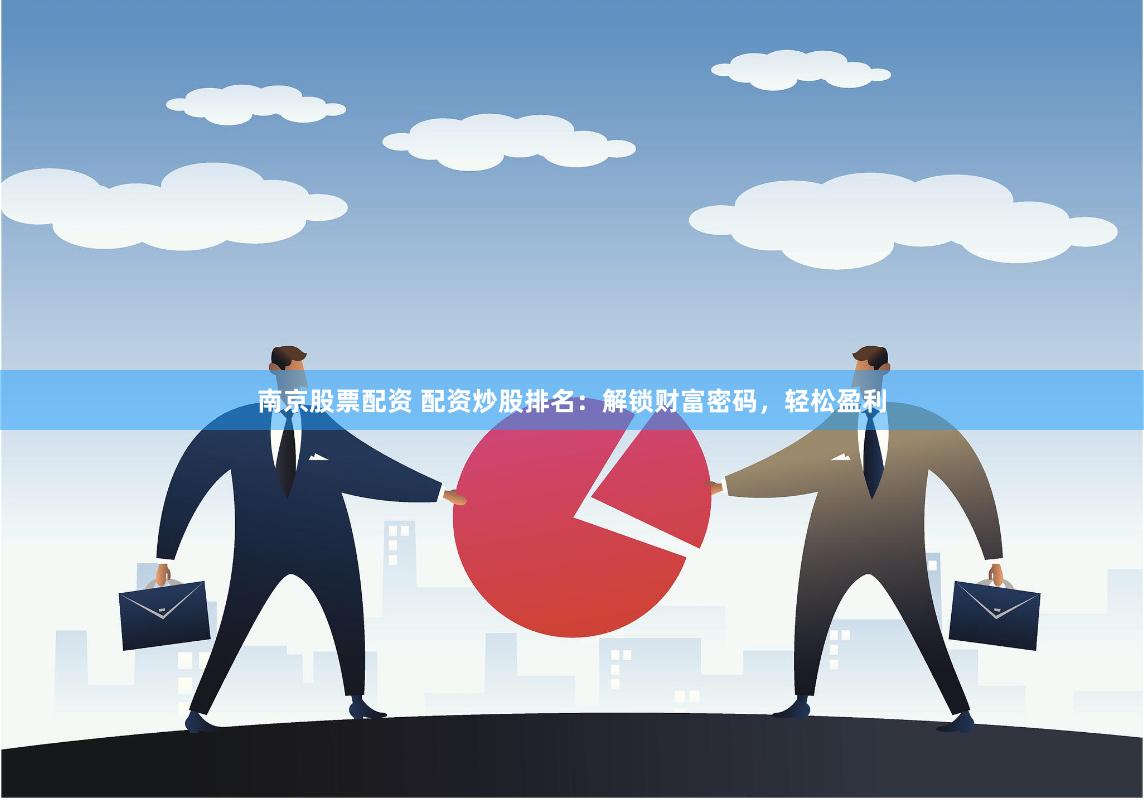 南京股票配资 配资炒股排名：解锁财富密码，轻松盈利