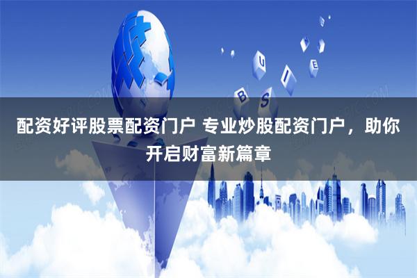 配资好评股票配资门户 专业炒股配资门户，助你开启财富新篇章