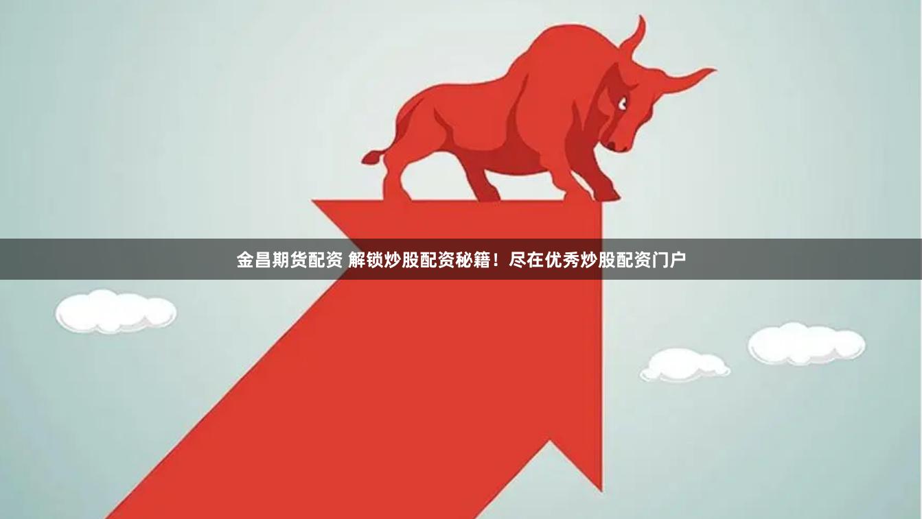 金昌期货配资 解锁炒股配资秘籍！尽在优秀炒股配资门户