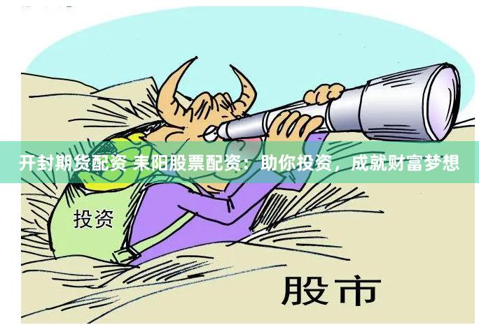 开封期货配资 耒阳股票配资：助你投资，成就财富梦想