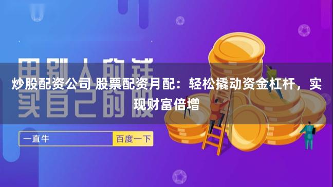 炒股配资公司 股票配资月配：轻松撬动资金杠杆，实现财富倍增