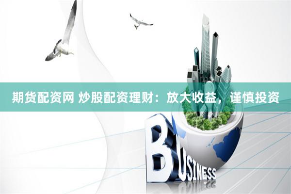 期货配资网 炒股配资理财：放大收益，谨慎投资