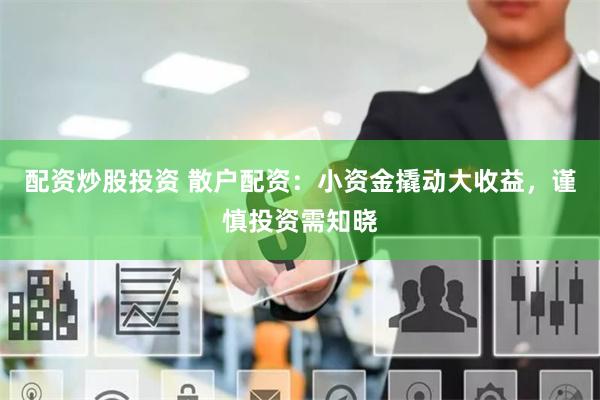 配资炒股投资 散户配资：小资金撬动大收益，谨慎投资需知晓