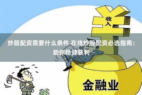 炒股配资需要什么条件 在线炒股配资必选指南：助你稳健获利