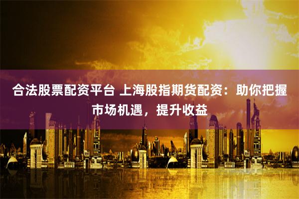合法股票配资平台 上海股指期货配资：助你把握市场机遇，提升收益