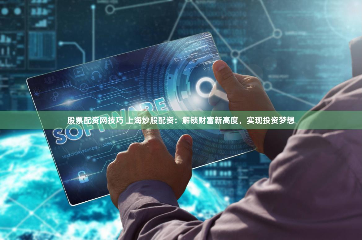 股票配资网技巧 上海炒股配资：解锁财富新高度，实现投资梦想