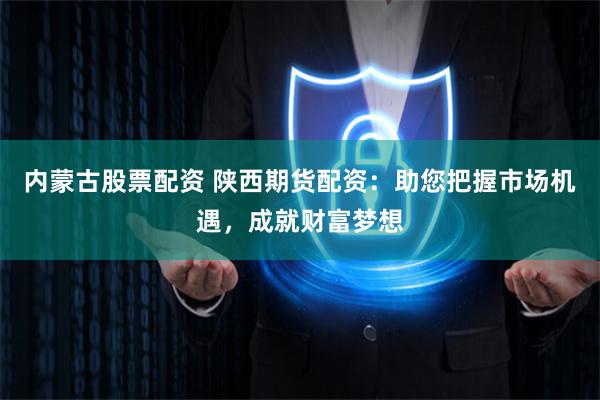 内蒙古股票配资 陕西期货配资：助您把握市场机遇，成就财富梦想