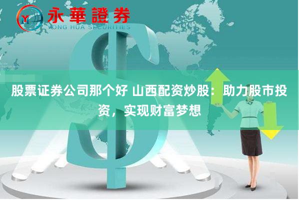 股票证券公司那个好 山西配资炒股：助力股市投资，实现财富梦想